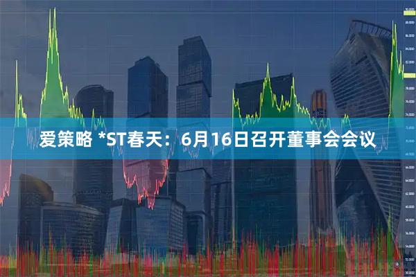 爱策略 *ST春天：6月16日召开董事会会议