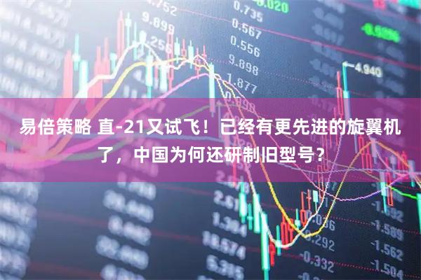 易倍策略 直-21又试飞!已经有更先进的旋翼机了,中国为何还研制旧型号?