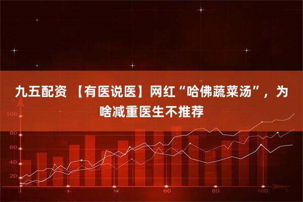 九五配资 【有医说医】网红“哈佛蔬菜汤”，为啥减重医生不推荐