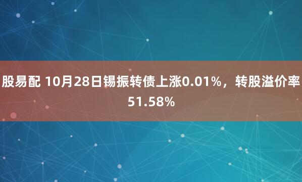 股易配 10月28日锡振转债上涨0.01%,转股溢价率51.58%