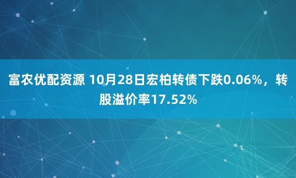 富农优配资源 10月28日宏柏转债下跌0.06%,转股溢价率17.52%