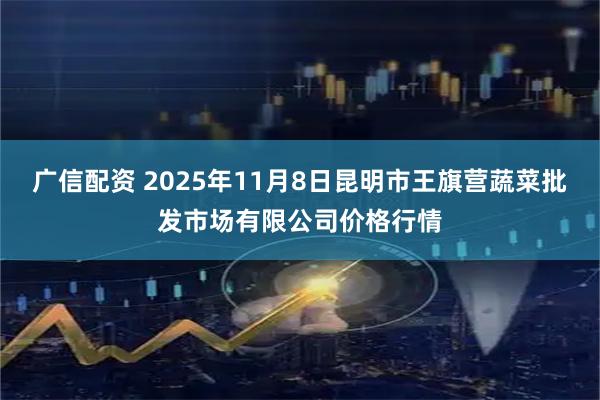 广信配资 2025年11月8日昆明市王旗营蔬菜批发市场有限公司价格行情