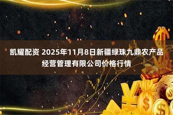 凯耀配资 2025年11月8日新疆绿珠九鼎农产品经营管理有限公司价格行情