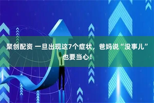 聚创配资 一旦出现这7个症状,爸妈说“没事儿”也要当心!
