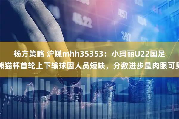 杨方策略 沪媒mhh35353:小玛丽U22国足熊猫杯首轮上下输球因人员短缺,分数进步是肉眼可见