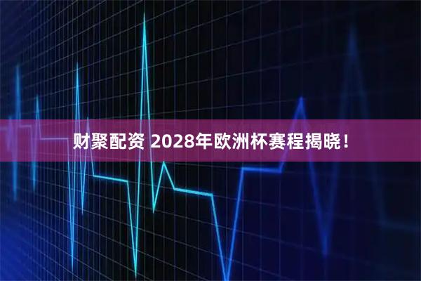 财聚配资 2028年欧洲杯赛程揭晓！