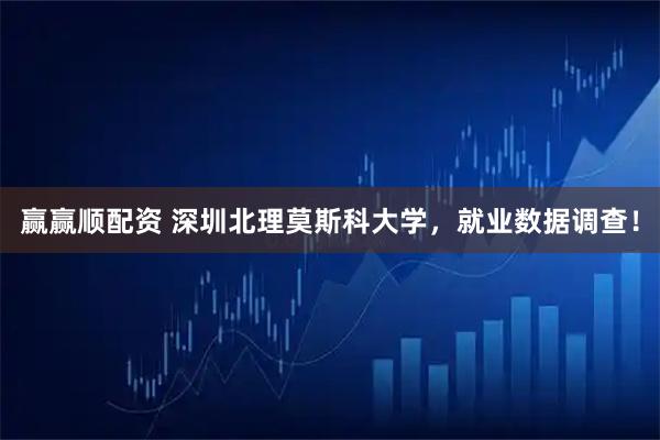 赢赢顺配资 深圳北理莫斯科大学,就业数据调查!