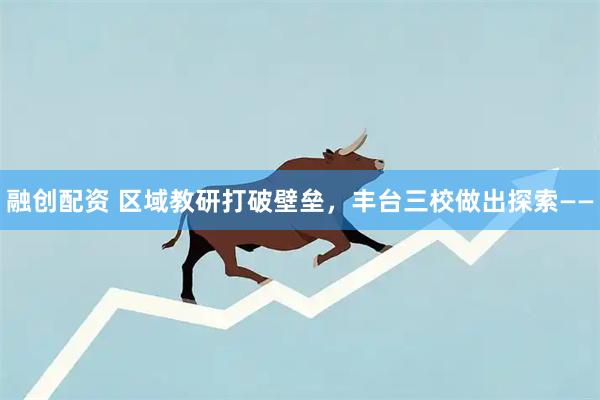 融创配资 区域教研打破壁垒,丰台三校做出探索——