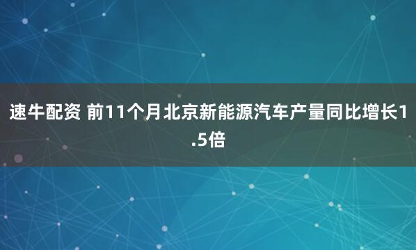 速牛配资 前11个月北京新能源汽车产量同比增长1.5倍