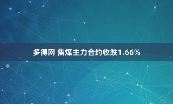 多得网 焦煤主力合约收跌1.66%