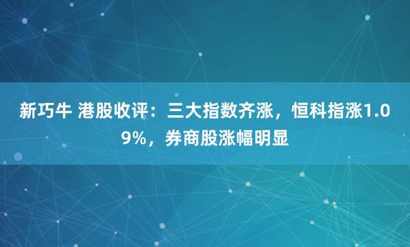 新巧牛 港股收评:三大指数齐涨,恒科指涨1.09%,券商股涨幅明显
