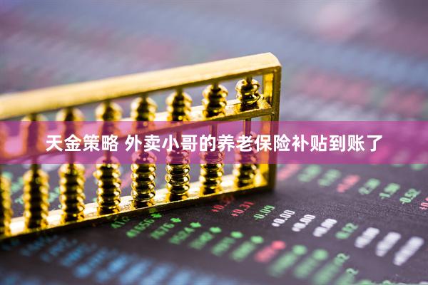 天金策略 外卖小哥的养老保险补贴到账了