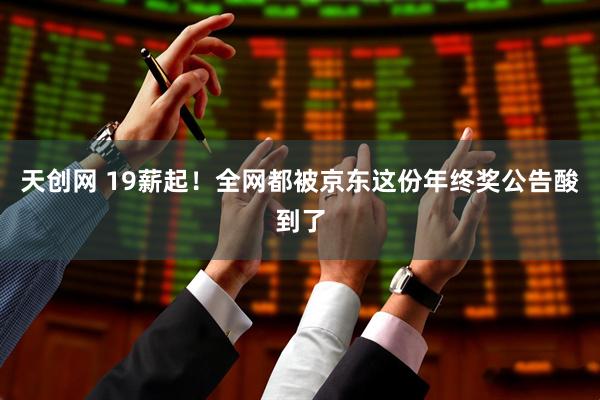 天创网 19薪起!全网都被京东这份年终奖公告酸到了
