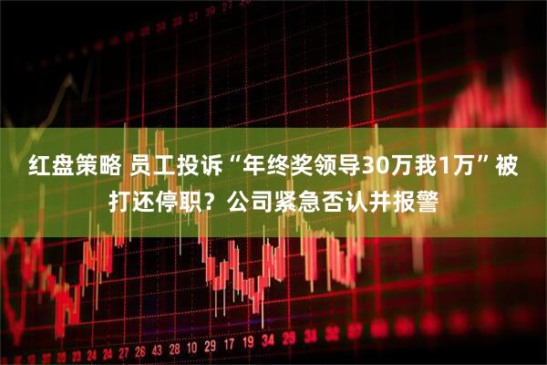 红盘策略 员工投诉“年终奖领导30万我1万”被打还停职？公司紧急否认并报警