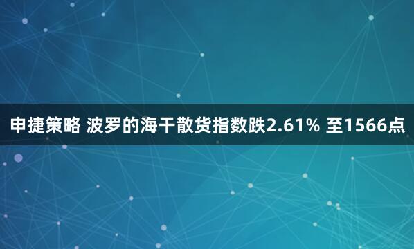 申捷策略 波罗的海干散货指数跌2.61% 至1566点