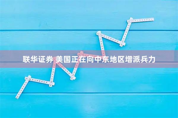 联华证券 美国正在向中东地区增派兵力