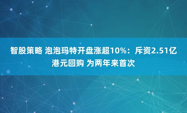 智股策略 泡泡玛特开盘涨超10%:斥资2.51亿港元回购 为两年来首次