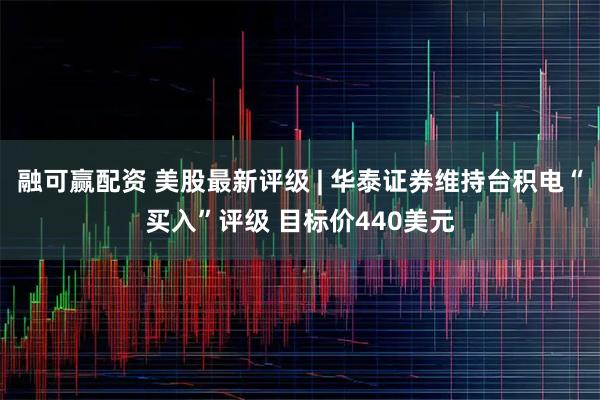 融可赢配资 美股最新评级 | 华泰证券维持台积电“买入”评级 目标价440美元