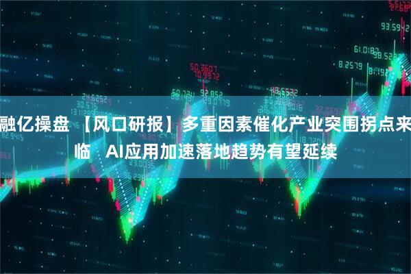 融亿操盘 【风口研报】多重因素催化产业突围拐点来临   AI应用加速落地趋势有望延续
