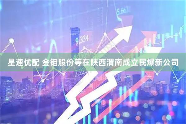 星速优配 金钼股份等在陕西渭南成立民爆新公司